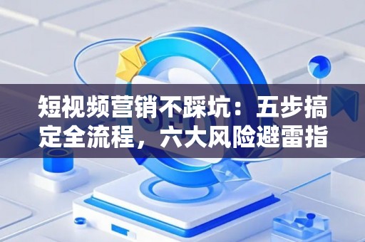 短视频营销不踩坑：五步搞定全流程，六大风险避雷指南