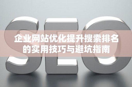 企业网站优化提升搜索排名的实用技巧与避坑指南