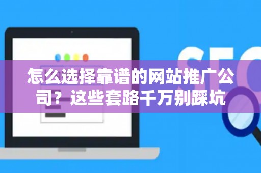 怎么选择靠谱的网站推广公司？这些套路千万别踩坑