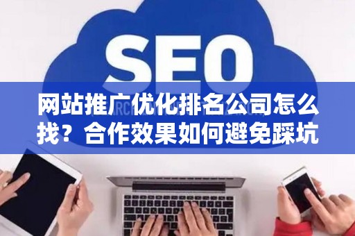 网站推广优化排名公司怎么找？合作效果如何避免踩坑？